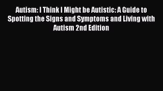 Read Autism: I Think I Might be Autistic: A Guide to Spotting the Signs and Symptoms and Living
