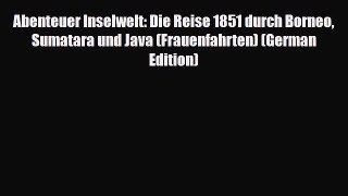 Download Abenteuer Inselwelt: Die Reise 1851 durch Borneo Sumatara und Java (Frauenfahrten)