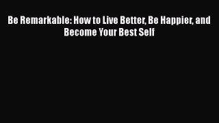 Read Be Remarkable: How to Live Better Be Happier and Become Your Best Self PDF Online