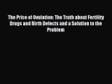 Read The Price of Ovulation: The Truth about Fertility Drugs and Birth Defects and a Solution