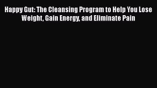 PDF Happy Gut: The Cleansing Program to Help You Lose Weight Gain Energy and Eliminate Pain