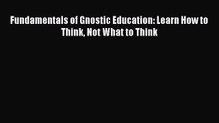 Download Fundamentals of Gnostic Education: Learn How to Think Not What to Think PDF Free