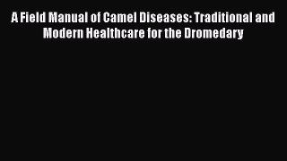 Download A Field Manual of Camel Diseases: Traditional and Modern Healthcare for the Dromedary
