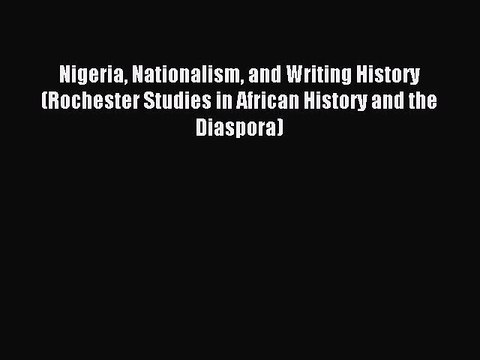Download Nigeria Nationalism and Writing History (Rochester Studies in African History and