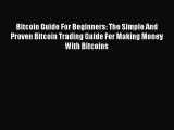 Read Bitcoin Guide For Beginners: The Simple And Proven Bitcoin Trading Guide For Making Money