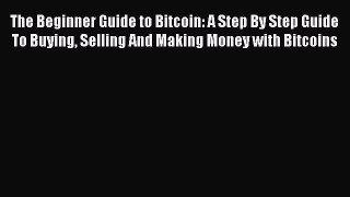 Read The Beginner Guide to Bitcoin: A Step By Step Guide To Buying Selling And Making Money