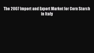 Read The 2007 Import and Export Market for Corn Starch in Italy Ebook Free