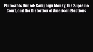 Read Plutocrats United: Campaign Money the Supreme Court and the Distortion of American Elections