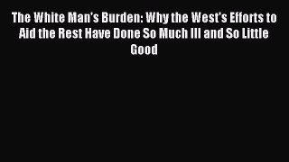 Read The White Man's Burden: Why the West's Efforts to Aid the Rest Have Done So Much Ill and