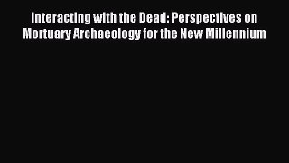 Read Interacting with the Dead: Perspectives on Mortuary Archaeology for the New Millennium