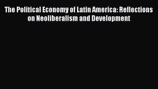 Download The Political Economy of Latin America: Reflections on Neoliberalism and Development