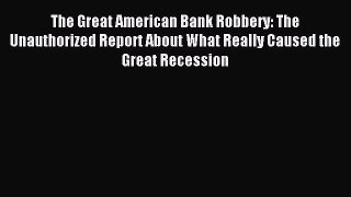 Download The Great American Bank Robbery: The Unauthorized Report About What Really Caused
