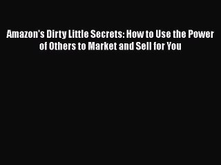 Read Amazon's Dirty Little Secrets: How to Use the Power of Others to Market and Sell for You