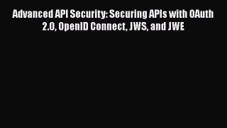 Read Advanced API Security: Securing APIs with OAuth 2.0 OpenID Connect JWS and JWE Ebook Free