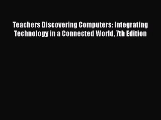 Read Teachers Discovering Computers: Integrating Technology in a Connected World 7th Edition