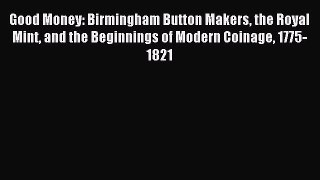 Read Good Money: Birmingham Button Makers the Royal Mint and the Beginnings of Modern Coinage