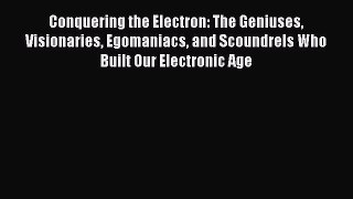 Read Conquering the Electron: The Geniuses Visionaries Egomaniacs and Scoundrels Who Built