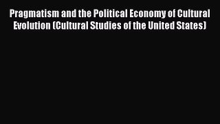 Read Pragmatism and the Political Economy of Cultural Evolution (Cultural Studies of the United