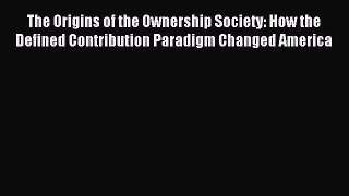 Read The Origins of the Ownership Society: How the Defined Contribution Paradigm Changed America