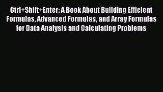 Download Ctrl+Shift+Enter: A Book About Building Efficient Formulas Advanced Formulas and Array