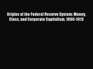 Read Origins of the Federal Reserve System: Money Class and Corporate Capitalism 1890-1913