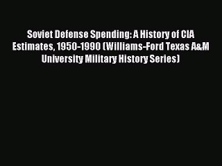 Read Soviet Defense Spending: A History of CIA Estimates 1950-1990 (Williams-Ford Texas A&M