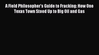 Read A Field Philosopher's Guide to Fracking: How One Texas Town Stood Up to Big Oil and Gas