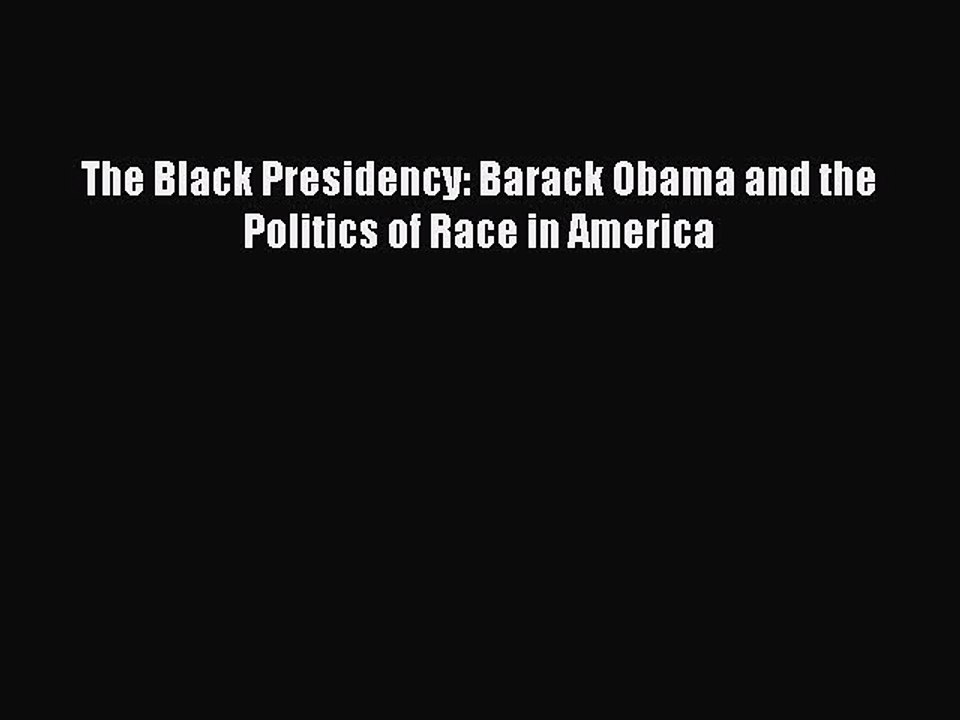 Read The Black Presidency: Barack Obama and the Politics of Race in America PDF Free
