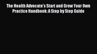 The Health Advocate's Start and Grow Your Own Practice Handbook: A Step by Step Guide [Read]