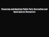 Financing and Aquiring Public Park Recreation and Open Spaces Resources [Read] Online