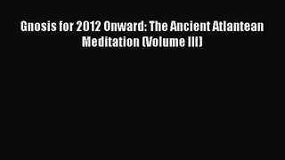 [PDF Download] Gnosis for 2012 Onward: The Ancient Atlantean Meditation (Volume III) [Read]