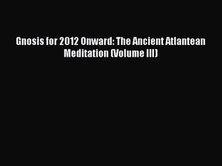 [PDF Download] Gnosis for 2012 Onward: The Ancient Atlantean Meditation (Volume III) [Read]