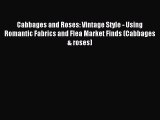 [PDF Download] Cabbages and Roses: Vintage Style - Using Romantic Fabrics and Flea Market Finds