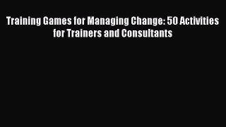 Training Games for Managing Change: 50 Activities for Trainers and Consultants [Read] Online