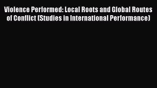 Download Violence Performed: Local Roots and Global Routes of Conflict (Studies in International