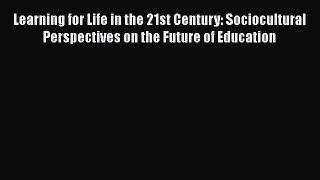 Download Learning for Life in the 21st Century: Sociocultural Perspectives on the Future of