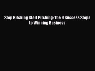 [PDF Download] Stop Bitching Start Pitching: The 9 Success Steps to Winning Business [Read]