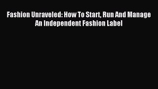 Fashion Unraveled: How To Start Run And Manage An Independent Fashion Label [Read] Full Ebook