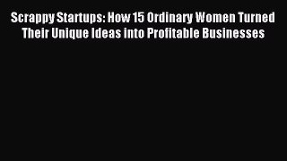 Scrappy Startups: How 15 Ordinary Women Turned Their Unique Ideas into Profitable Businesses