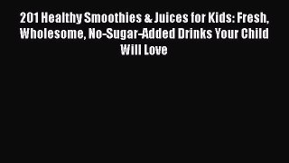 201 Healthy Smoothies & Juices for Kids: Fresh Wholesome No-Sugar-Added Drinks Your Child Will