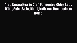 True Brews: How to Craft Fermented Cider Beer Wine Sake Soda Mead Kefir and Kombucha at Home