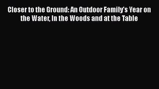 [PDF Download] Closer to the Ground: An Outdoor Family's Year on the Water In the Woods and