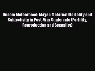 [PDF Download] Unsafe Motherhood: Mayan Maternal Mortality and Subjectivity in Post-War Guatemala