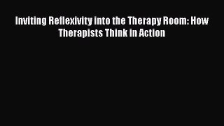 PDF Download Inviting Reflexivity into the Therapy Room: How Therapists Think in Action Read