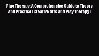 PDF Download Play Therapy: A Comprehensive Guide to Theory and Practice (Creative Arts and