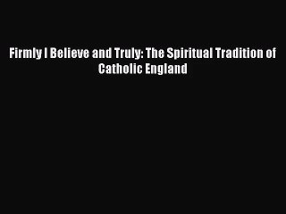 [PDF Download] Firmly I Believe and Truly: The Spiritual Tradition of Catholic England [Read]