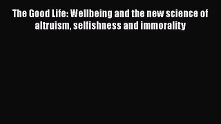 PDF Download The Good Life: Wellbeing and the new science of altruism selfishness and immorality