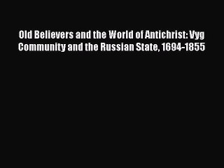 [PDF Download] Old Believers and the World of Antichrist: Vyg Community and the Russian State