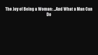 [PDF Download] The Joy of Being a Woman: ...And What a Man Can Do [Read] Full Ebook