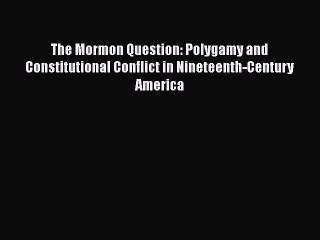 [PDF Download] The Mormon Question: Polygamy and Constitutional Conflict in Nineteenth-Century